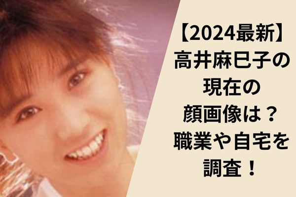 【2024最新】高井麻巳子の現在の顔画像は？